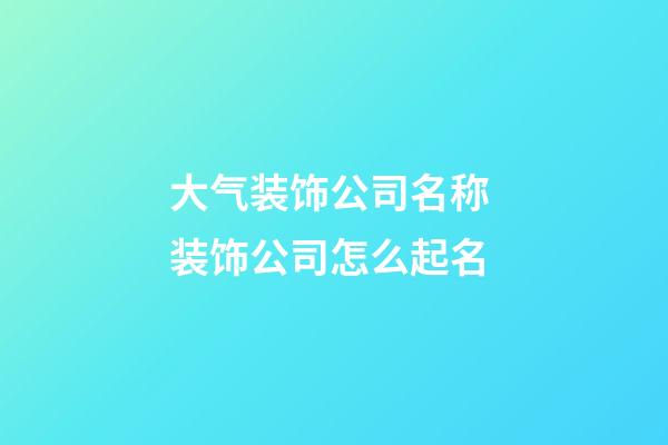 大气装饰公司名称 装饰公司怎么起名-第1张-公司起名-玄机派